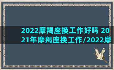 2022摩羯座换工作好吗 2021年摩羯座换工作/2022摩羯座换工作好吗 2021年摩羯座换工作-我的网站